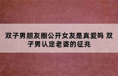 双子男朋友圈公开女友是真爱吗 双子男认定老婆的征兆